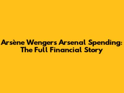 Arsène Wenger's Arsenal Spending: The Full Financial Story