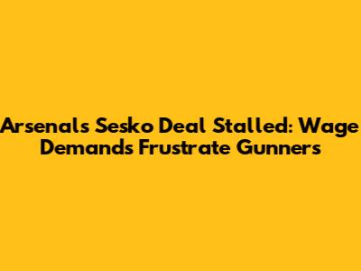 Arsenal's Sesko Deal Stalled: Wage Demands Frustrate Gunners