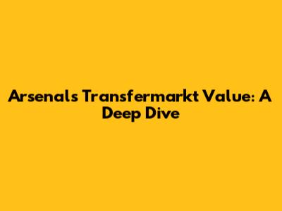 Arsenal's Transfermarkt Value: A Deep Dive