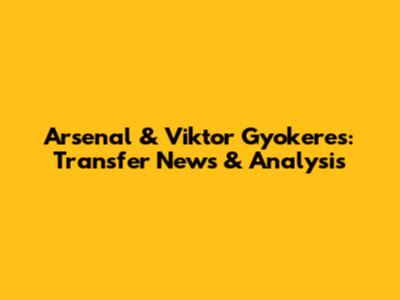 Arsenal & Viktor Gyokeres: Transfer News & Analysis