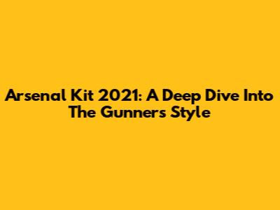 Arsenal Kit 2021: A Deep Dive Into The Gunners' Style