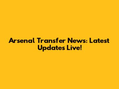 Arsenal Transfer News: Latest Updates Live!