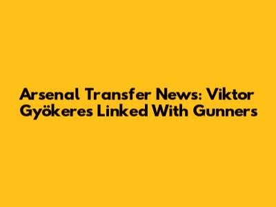 Arsenal Transfer News: Viktor Gyökeres Linked With Gunners