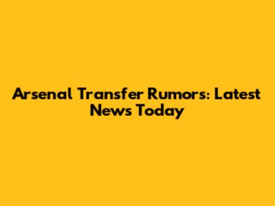 Arsenal Transfer Rumors: Latest News Today