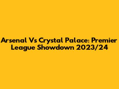 Arsenal Vs Crystal Palace: Premier League Showdown 2023/24