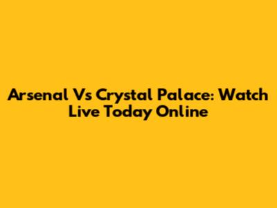 Arsenal Vs Crystal Palace: Watch Live Today Online