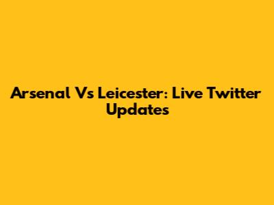 Arsenal Vs Leicester: Live Twitter Updates