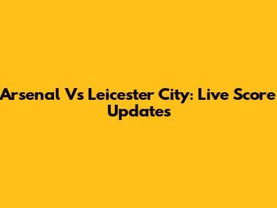 Arsenal Vs Leicester City: Live Score Updates
