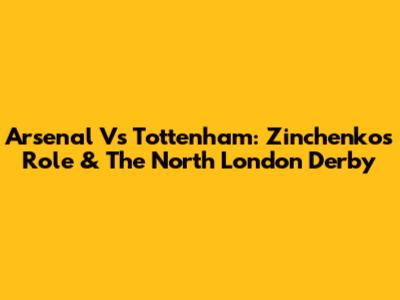 Arsenal Vs Tottenham: Zinchenko's Role & The North London Derby