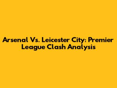 Arsenal Vs. Leicester City: Premier League Clash Analysis