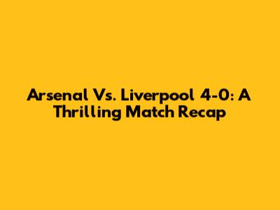 Arsenal Vs. Liverpool 4-0: A Thrilling Match Recap