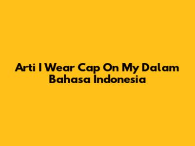 Arti 'I Wear Cap On My' Dalam Bahasa Indonesia