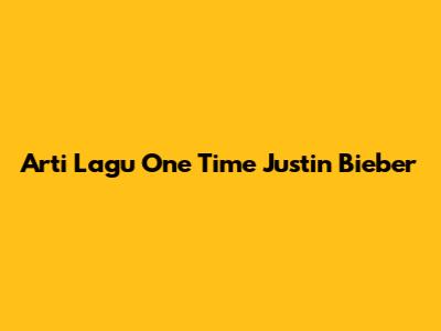 Arti Lagu "One Time" Justin Bieber