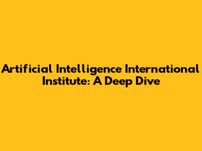 Artificial Intelligence International Institute: A Deep Dive