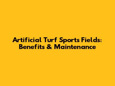 Artificial Turf Sports Fields: Benefits & Maintenance