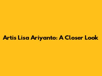 Artis Lisa Ariyanto: A Closer Look
