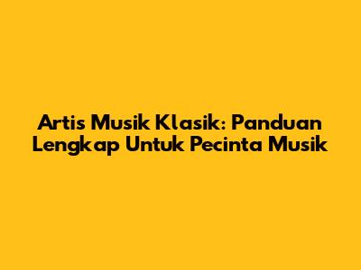 Artis Musik Klasik: Panduan Lengkap Untuk Pecinta Musik