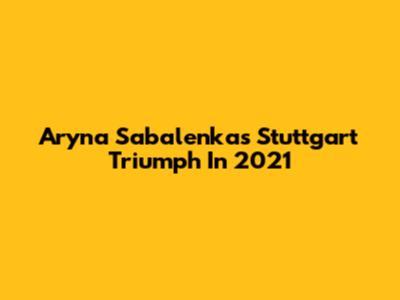 Aryna Sabalenka's Stuttgart Triumph In 2021