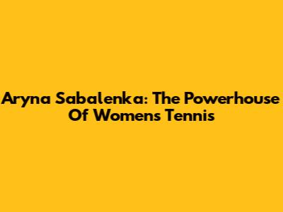 Aryna Sabalenka: The Powerhouse Of Women's Tennis