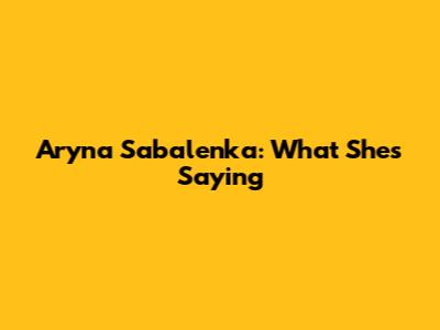 Aryna Sabalenka: What She's Saying