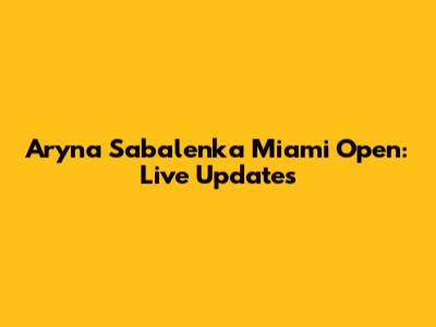 Aryna Sabalenka Miami Open: Live Updates