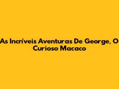 As Incríveis Aventuras De George, O Curioso Macaco