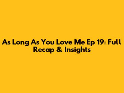 As Long As You Love Me Ep 19: Full Recap & Insights