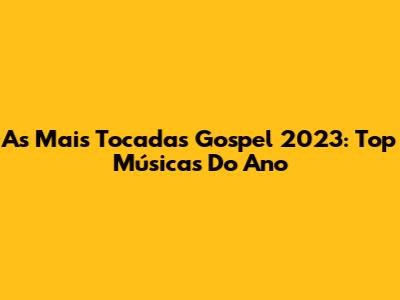 As Mais Tocadas Gospel 2023: Top Músicas Do Ano