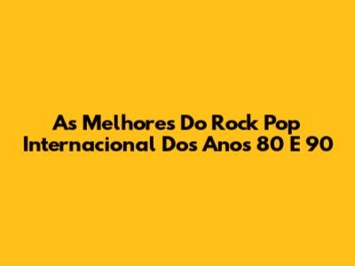 As Melhores Do Rock Pop Internacional Dos Anos 80 E 90