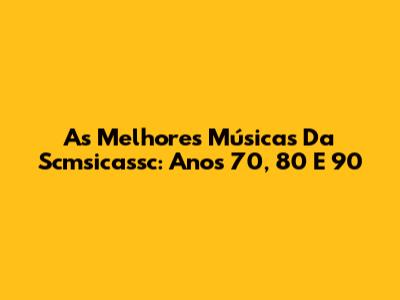 As Melhores Músicas Da Scmsicassc: Anos 70, 80 E 90