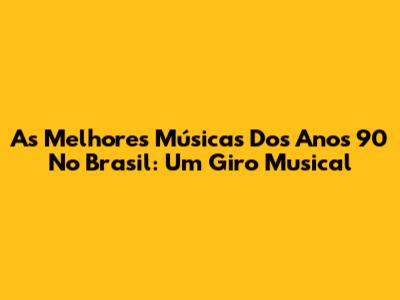 As Melhores Músicas Dos Anos 90 No Brasil: Um Giro Musical
