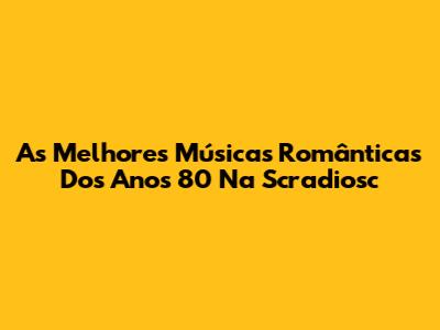 As Melhores Músicas Românticas Dos Anos 80 Na Scradiosc