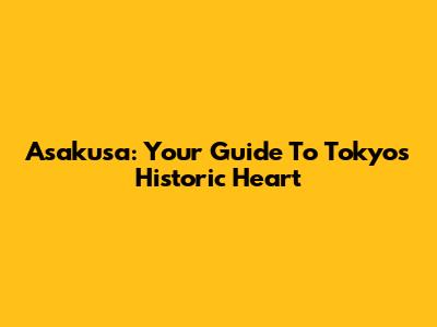 Asakusa: Your Guide To Tokyo's Historic Heart
