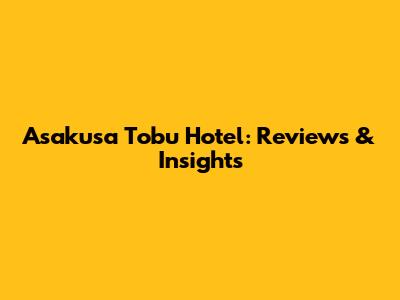 Asakusa Tobu Hotel: Reviews & Insights
