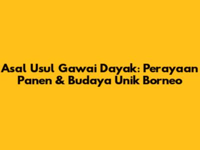 Asal Usul Gawai Dayak: Perayaan Panen & Budaya Unik Borneo