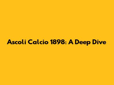 Ascoli Calcio 1898: A Deep Dive