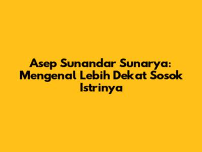 Asep Sunandar Sunarya: Mengenal Lebih Dekat Sosok Istrinya