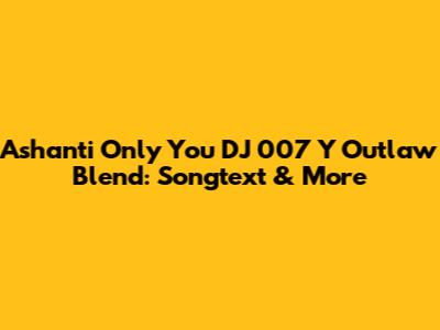 Ashanti Only You DJ 007 Y Outlaw Blend: Songtext & More