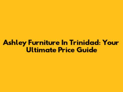 Ashley Furniture In Trinidad: Your Ultimate Price Guide