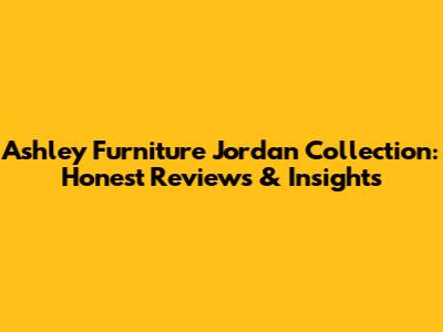 Ashley Furniture Jordan Collection: Honest Reviews & Insights