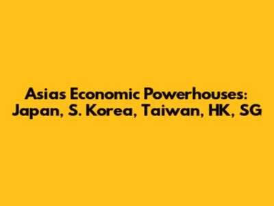 Asia's Economic Powerhouses: Japan, S. Korea, Taiwan, HK, SG