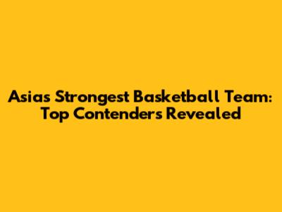 Asia's Strongest Basketball Team: Top Contenders Revealed