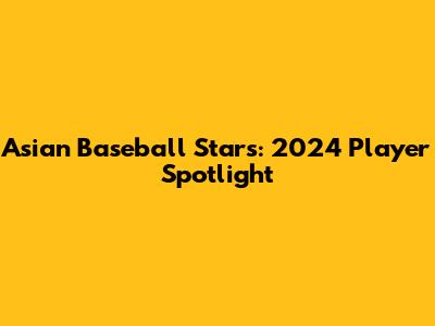 Asian Baseball Stars: 2024 Player Spotlight