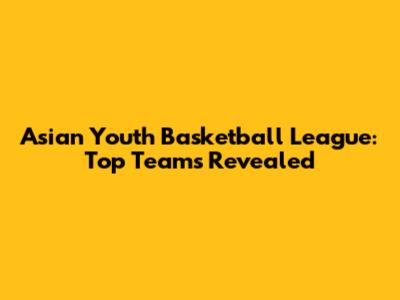 Asian Youth Basketball League: Top Teams Revealed