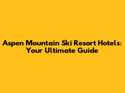 Aspen Mountain Ski Resort Hotels: Your Ultimate Guide