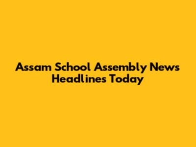 Assam School Assembly News Headlines Today