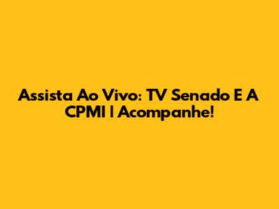 Assista Ao Vivo: TV Senado E A CPMI | Acompanhe!