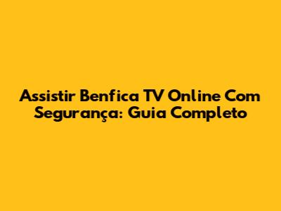 Assistir Benfica TV Online Com Segurança: Guia Completo