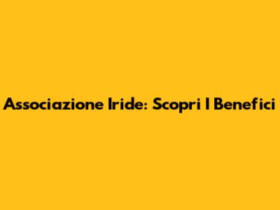 Associazione Iride: Scopri I Benefici