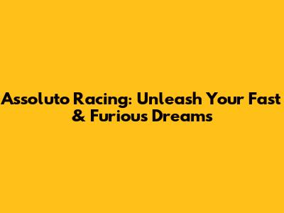 Assoluto Racing: Unleash Your Fast & Furious Dreams
